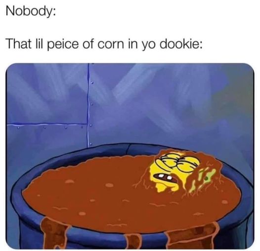 That lil piece of corn in yo dookie""