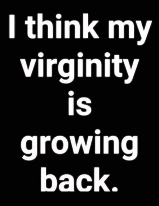 I think my virginity is growing back""